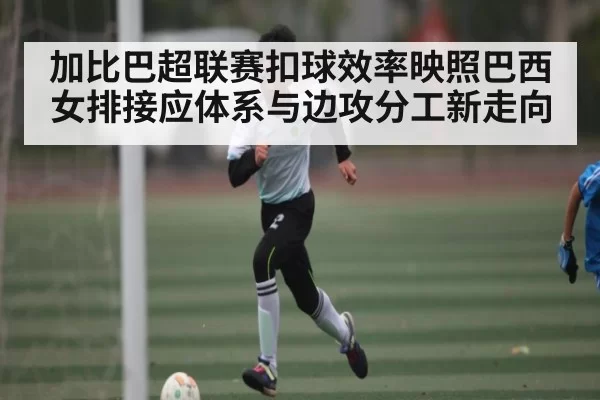 加比巴超联赛扣球效率映照巴西女排接应体系与边攻分工新走向（williamhill）