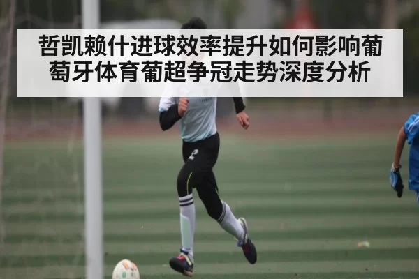 哲凯赖什进球效率提升如何影响葡萄牙体育葡超争冠走势深度分析（williamhill）